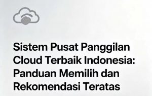 Sistem Pusat Panggilan Cloud Terbaik Indonesia: Panduan Memilih dan Rekomendasi Teratas